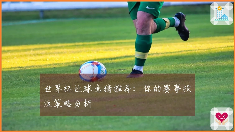 世界杯让球竞猜推荐：你的赛事投注策略分析