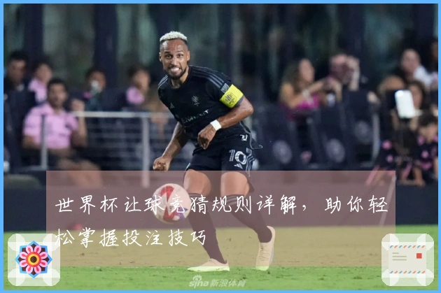 世界杯让球竞猜规则详解，助你轻松掌握投注技巧
