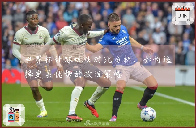 世界杯让球玩法对比分析：如何选择更具优势的投注策略