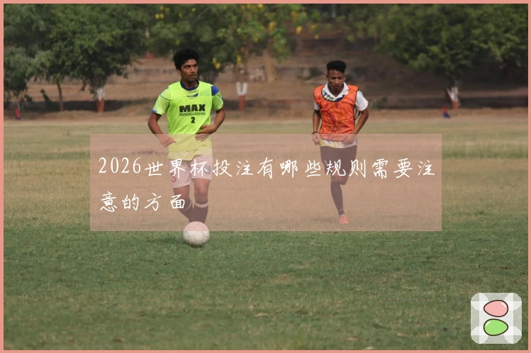 2026世界杯投注有哪些规则需要注意的方面