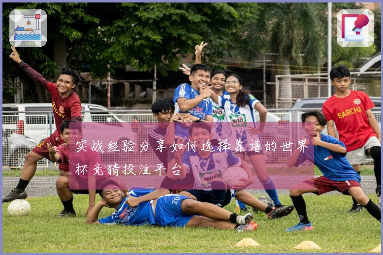 实战经验分享如何选择靠谱的世界杯竞猜投注平台
