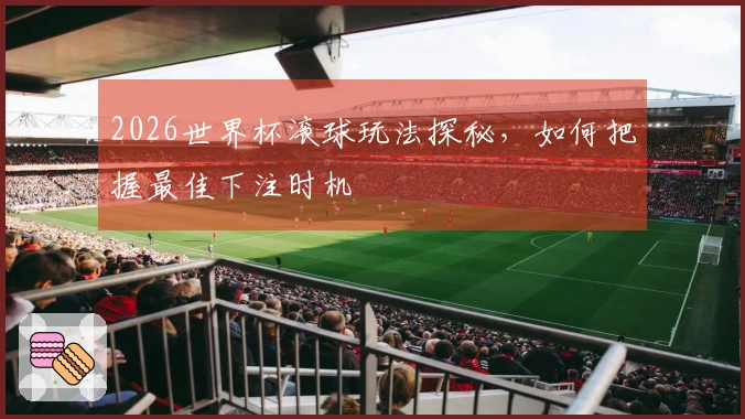 2026世界杯滚球玩法探秘，如何把握最佳下注时机