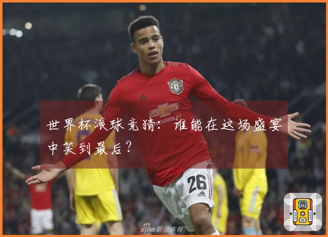 世界杯滚球竞猜：谁能在这场盛宴中笑到最后？