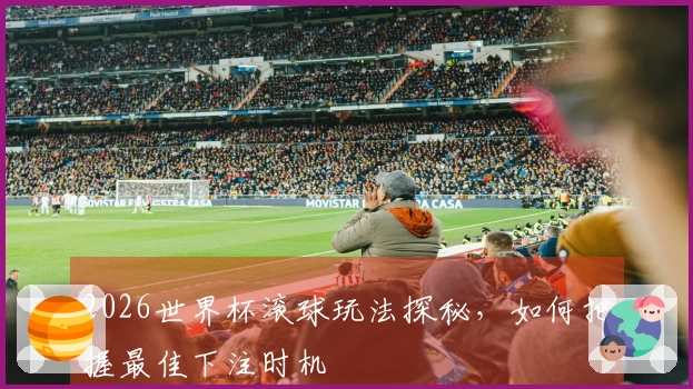 2026世界杯滚球玩法探秘，如何把握最佳下注时机