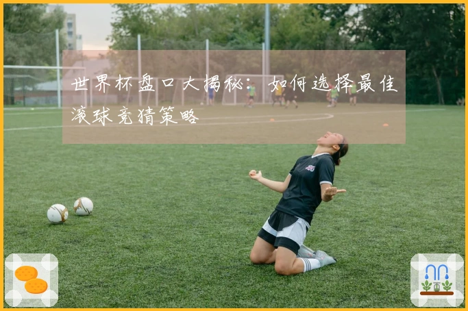 世界杯盘口大揭秘：如何选择最佳滚球竞猜策略