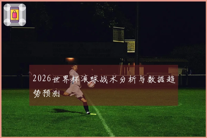 2026世界杯滚球战术分析与数据趋势预测